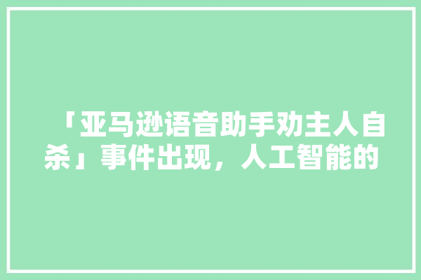 「亚马逊语音助手劝主人自杀」事件出现，人工智能的伦理应该由谁监督,人工智能防伪二维码 智能问答