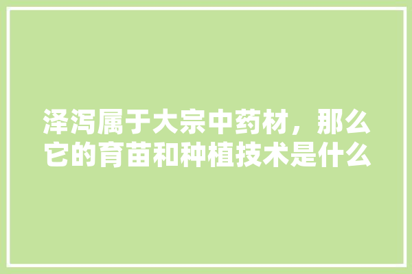 泽泻属于大宗中药材，那么它的育苗和种植技术是什么,人工智能暑课心得体会 智能助手