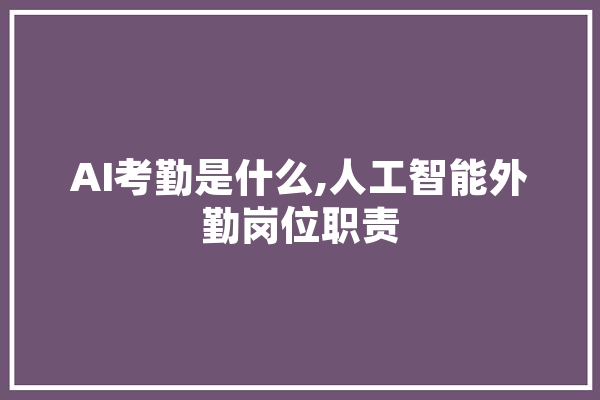 AI考勤是什么,人工智能外勤岗位职责 科技快讯
