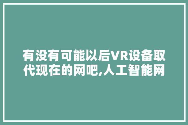 有没有可能以后VR设备取代现在的网吧,人工智能网吧是干嘛的