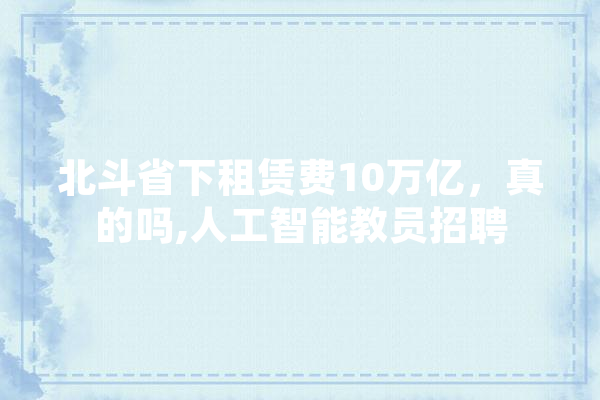 北斗省下租赁费10万亿，真的吗,人工智能教员招聘