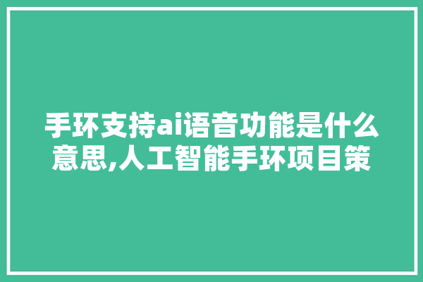 手环支持ai语音功能是什么意思,人工智能手环项目策划书
