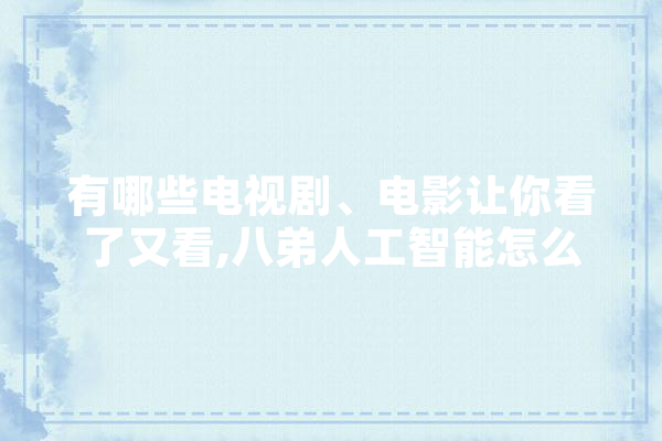 有哪些电视剧、电影让你看了又看,八弟人工智能怎么样 智能助手