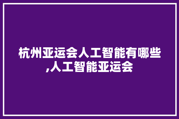杭州亚运会人工智能有哪些,人工智能亚运会 科技快讯