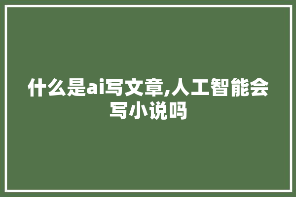 什么是ai写文章,人工智能会写小说吗 智能写作