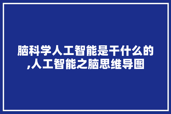 脑科学人工智能是干什么的,人工智能之脑思维导图 AI快讯