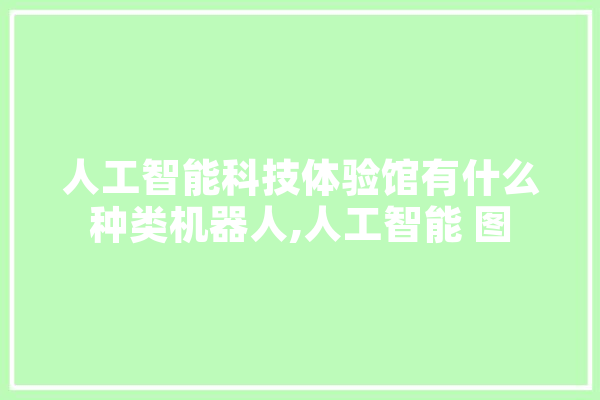 人工智能科技体验馆有什么种类机器人,人工智能 图 智能助手