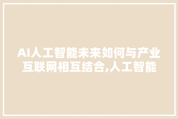 AI人工智能未来如何与产业互联网相互结合,人工智能技术封锁 绘影字幕