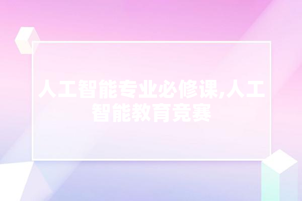 人工智能专业必修课,人工智能教育竞赛 智能问答