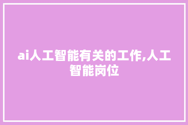ai人工智能有关的工作,人工智能岗位 云服务