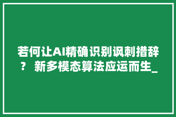 若何让AI精确识别讽刺措辞？ 新多模态算法应运而生_算法_多模 云服务