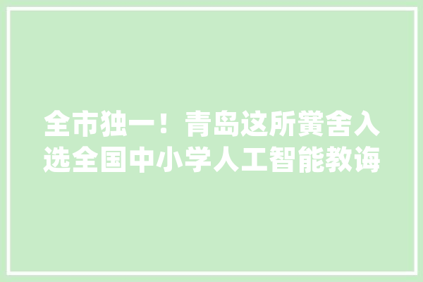全市独一！青岛这所黉舍入选全国中小学人工智能教诲基地_人工智能_聪明 智能问答