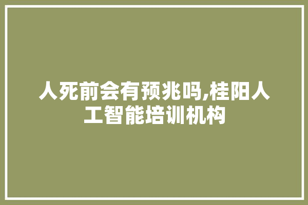 人死前会有预兆吗,桂阳人工智能培训机构