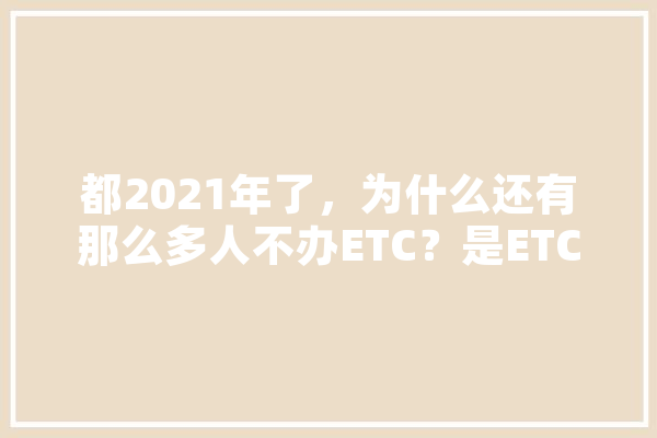 都2021年了，为什么还有那么多人不办ETC？是ETC不好用吗,人工智能散文