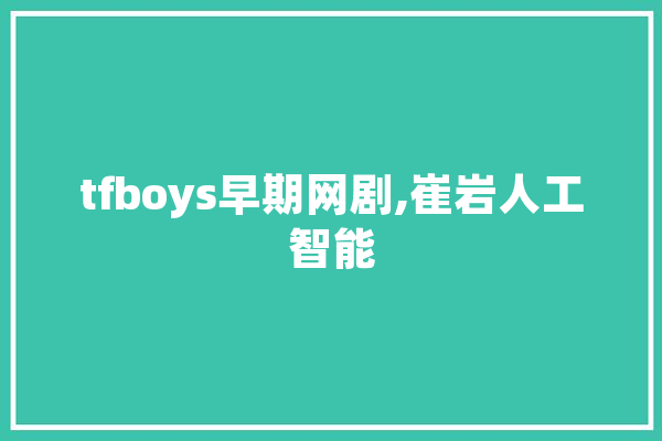 tfboys早期网剧,崔岩人工智能 科技快讯