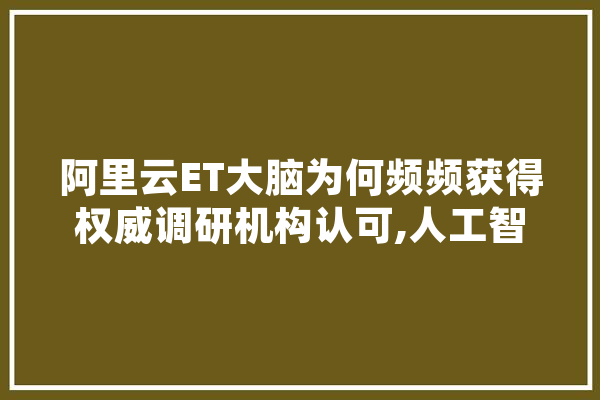 阿里云ET大脑为何频频获得权威调研机构认可,人工智能调研报告 文字写作