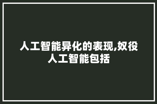 人工智能异化的表现,奴役人工智能包括 智能助手