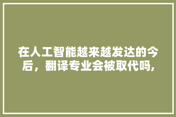 在人工智能越来越发达的今后，翻译专业会被取代吗,人工智能破局例子 智能问答