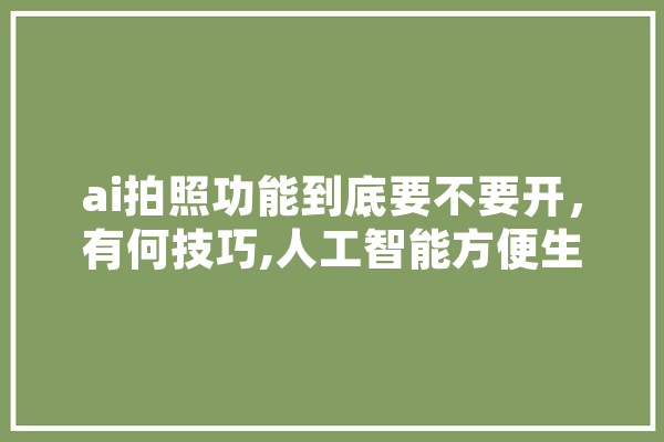 ai拍照功能到底要不要开，有何技巧,人工智能方便生活的例子 文字写作
