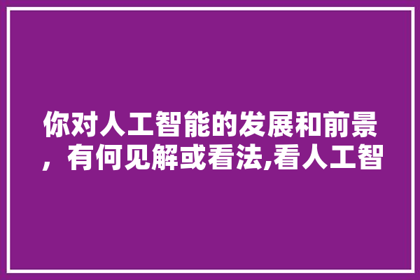 你对人工智能的发展和前景，有何见解或看法,看人工智能观后感 计算机
