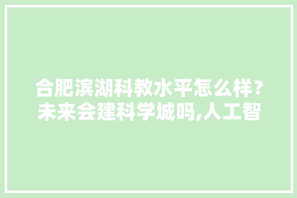 合肥滨湖科教水平怎么样？未来会建科学城吗,人工智能医考过关虽让人惊异