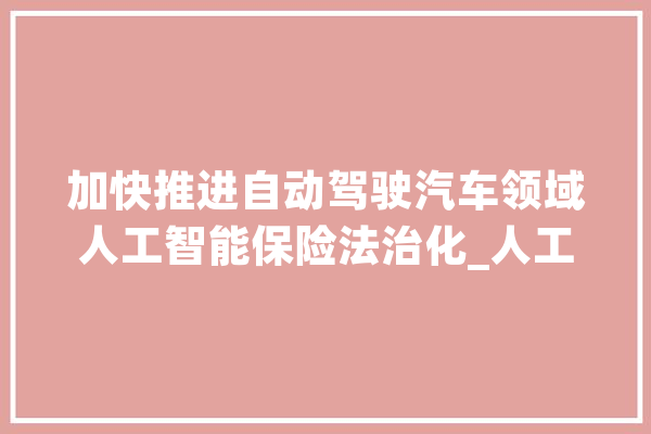 加快推进自动驾驶汽车领域人工智能保险法治化_人工智能_产物 智能写作