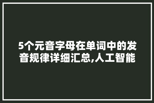 5个元音字母在单词中的发音规律详细汇总,人工智能rl 智能问答