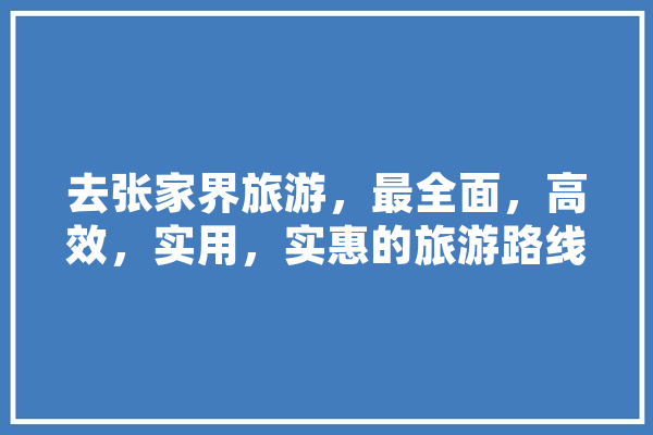 去张家界旅游，最全面，高效，实用，实惠的旅游路线有哪些推荐,追问人工智能 绘影字幕