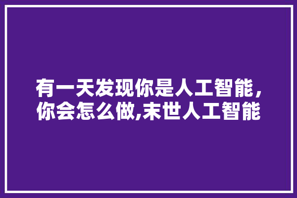 有一天发现你是人工智能，你会怎么做,末世人工智能小说 AI快讯