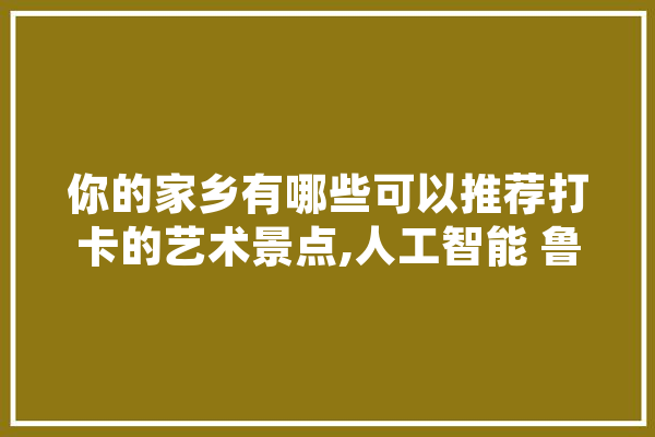 你的家乡有哪些可以推荐打卡的艺术景点,人工智能 鲁棒性