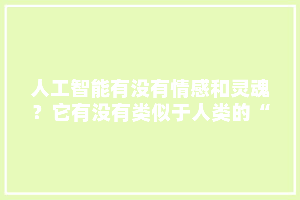 人工智能有没有情感和灵魂？它有没有类似于人类的“我”的概念,人工智能感情问题 AI简讯