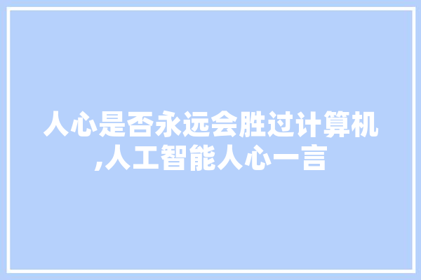 人心是否永远会胜过计算机,人工智能人心一言 文字写作