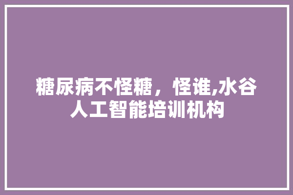 糖尿病不怪糖，怪谁,水谷人工智能培训机构