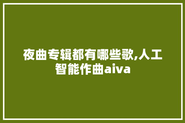 夜曲专辑都有哪些歌,人工智能作曲aiva 科技快讯