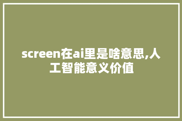 screen在ai里是啥意思,人工智能意义价值