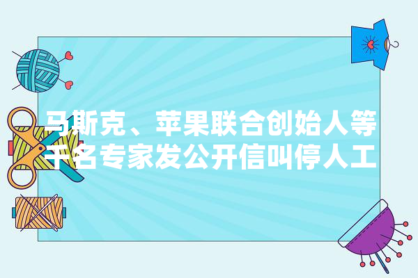 马斯克、苹果联合创始人等千名专家发公开信叫停人工智能开发，称对社会和人性存潜在风险，哪些信息值得关注,人工智能 图 绘影字幕
