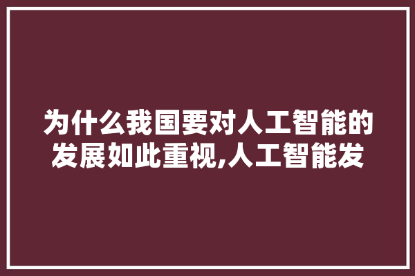 为什么我国要对人工智能的发展如此重视,人工智能发展慢 文字写作