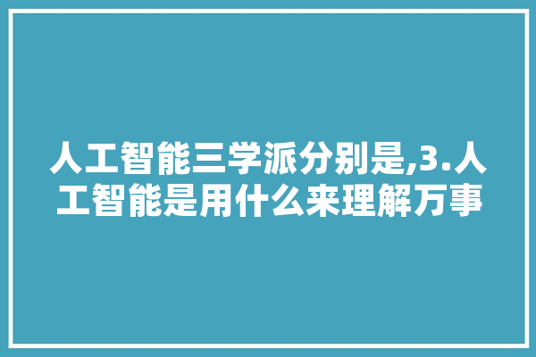 人工智能三学派分别是,3.人工智能是用什么来理解万事万物的? 科技快讯