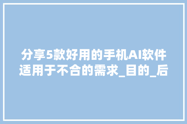 分享5款好用的手机AI软件适用于不合的需求_目的_后果 计算机