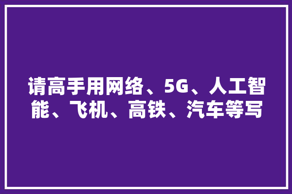 请高手用网络、5G、人工智能、飞机、高铁、汽车等写一首符合律诗规则且有意境的律诗,人工智能动车组 文字写作