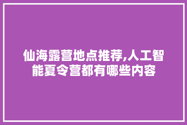 仙海露营地点推荐,人工智能夏令营都有哪些内容 计算机