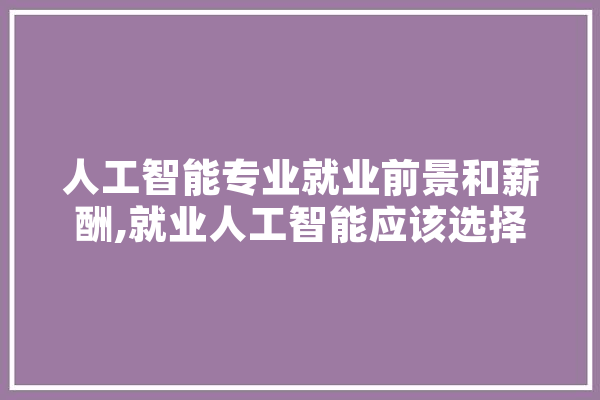 人工智能专业就业前景和薪酬,就业人工智能应该选择什么研究生专业 AI简讯