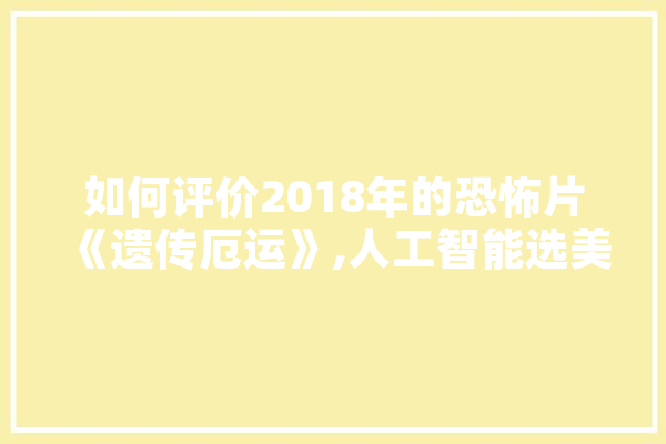 如何评价2018年的恐怖片《遗传厄运》,人工智能选美 智能问答