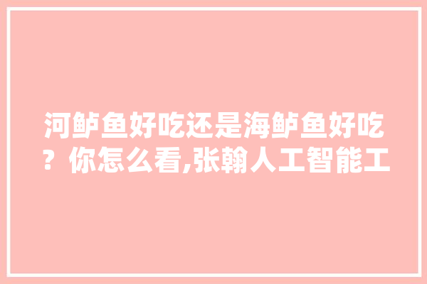 河鲈鱼好吃还是海鲈鱼好吃？你怎么看,张翰人工智能工程师PyTorch 绘影字幕
