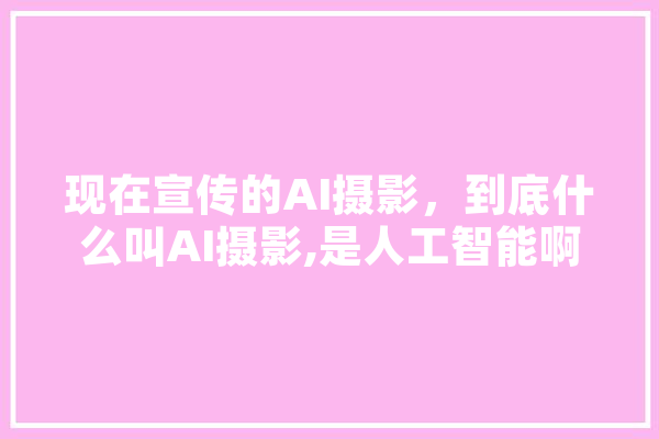 现在宣传的AI摄影，到底什么叫AI摄影,是人工智能啊? AI快讯