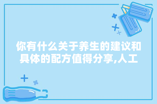 你有什么关于养生的建议和具体的配方值得分享,人工智能陈杰 科技快讯