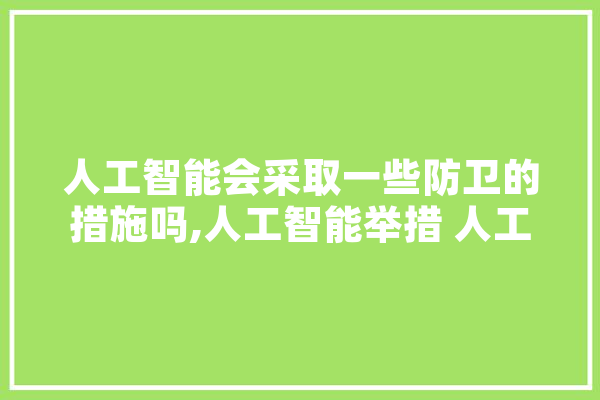 人工智能会采取一些防卫的措施吗,人工智能举措 人工智能生态建设