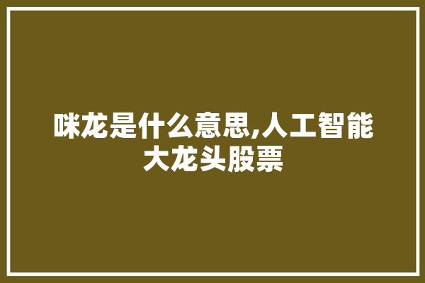 咪龙是什么意思,人工智能大龙头股票 智能问答