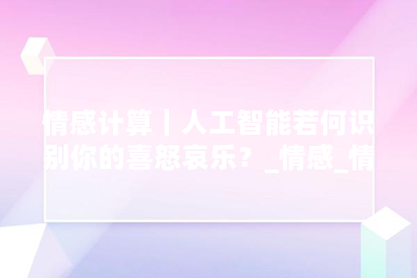 情感计算｜人工智能若何识别你的喜怒哀乐？_情感_情感 绘影字幕