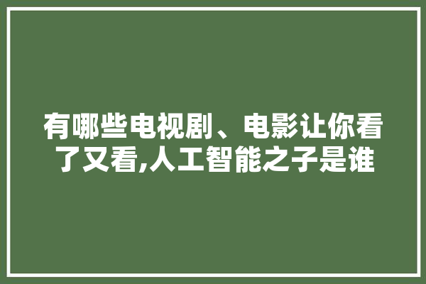 有哪些电视剧、电影让你看了又看,人工智能之子是谁